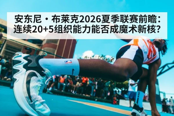 安东尼·布莱克2026夏季联赛前瞻:连续20+5组织能力能否成魔术新核?