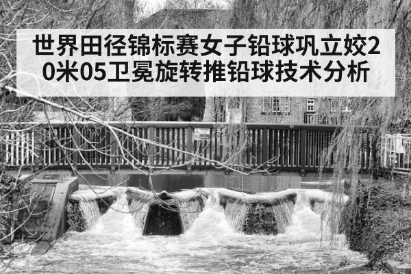 世界田径锦标赛女子铅球巩立姣20米05卫冕旋转推铅球技术分析
