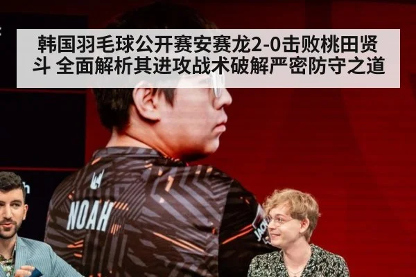 韩国羽毛球公开赛安赛龙2-0击败桃田贤斗 全面解析其进攻战术破解严密防守之道