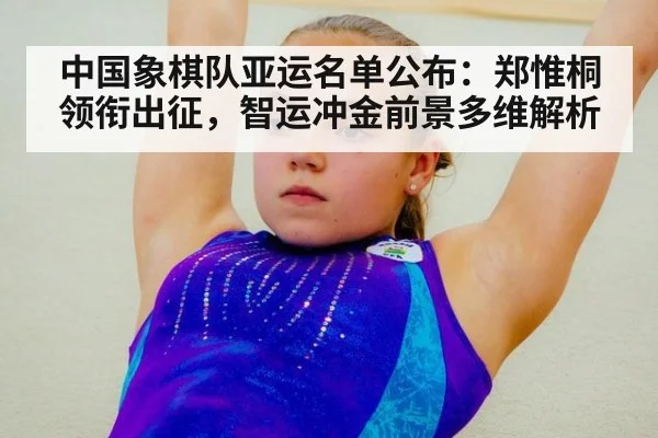 中国象棋队亚运名单公布：郑惟桐领衔出征，智运冲金前景多维解析